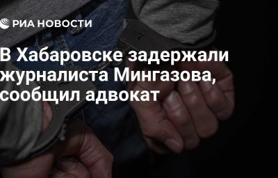 В Хабаровске задержали журналиста Мингазова, сообщил адвокат
