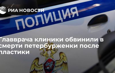 Главврача клиники обвинили в смерти петербурженки после пластики