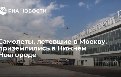 Самолеты, летевшие в Москву, приземлились в Нижнем Новгороде