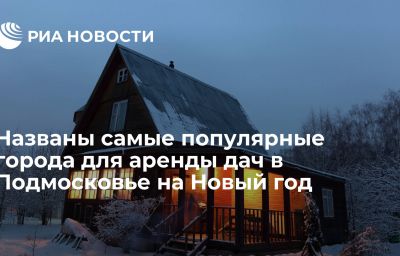 Названы самые популярные города для аренды дач в Подмосковье на Новый год