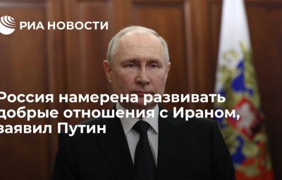 Россия намерена развивать добрые отношения с Ираном, заявил Путин