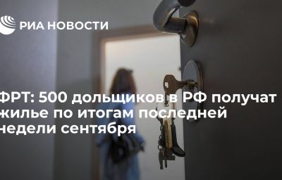 ФРТ: 500 дольщиков в РФ получат жилье по итогам последней недели сентября