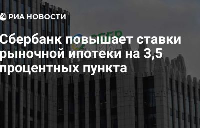 Сбербанк повышает ставки рыночной ипотеки на 3,5 процентных пункта