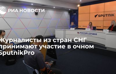 Журналисты из стран СНГ принимают участие в очном SputnikPro