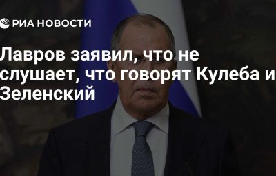 Лавров заявил, что не слушает, что говорят Кулеба и Зеленский