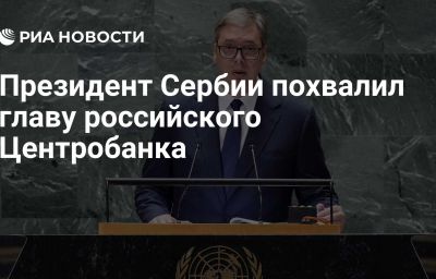 Президент Сербии похвалил главу российского Центробанка