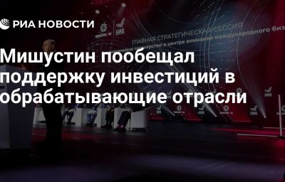 Мишустин пообещал поддержку инвестиций в обрабатывающие отрасли