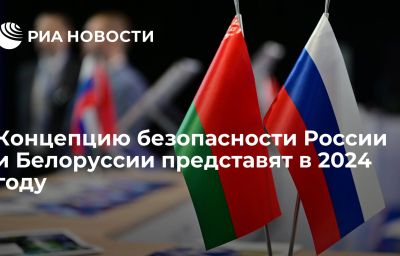 Концепцию безопасности России и Белоруссии представят в 2024 году