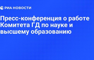 Пресс-конференция о работе Комитета ГД по науке и высшему образованию