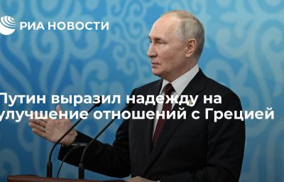 Путин выразил надежду на улучшение отношений с Грецией