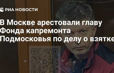 В Москве арестовали главу Фонда капремонта Подмосковья по делу о взятке