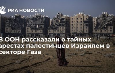 В ООН рассказали о тайных арестах палестинцев Израилем в секторе Газа