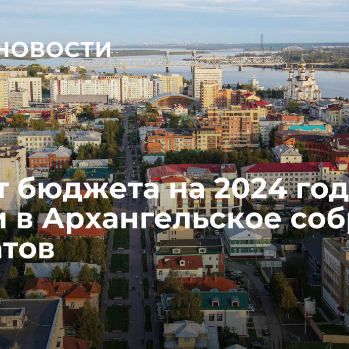 Проект бюджета на 2024 год внесли в Архангельское собрание депутатов