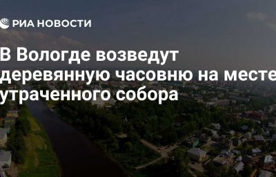 В Вологде возведут деревянную часовню на месте утраченного собора