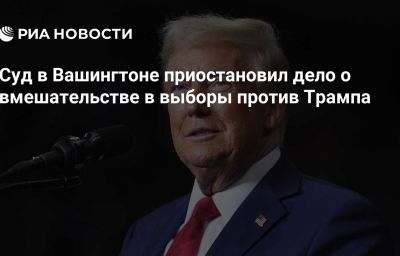 Суд в Вашингтоне приостановил дело о вмешательстве в выборы против Трампа