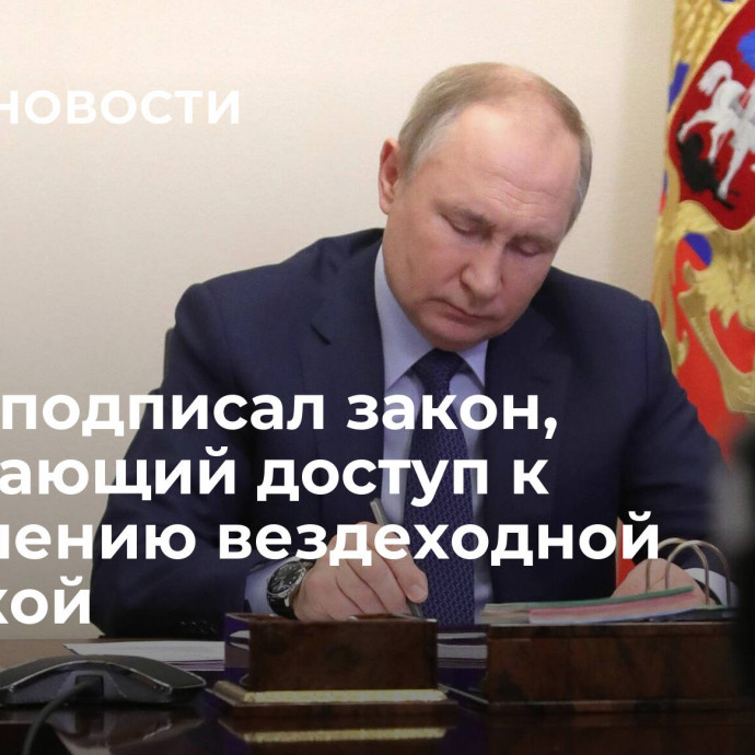 Путин подписал закон, упрощающий доступ к управлению вездеходной техникой