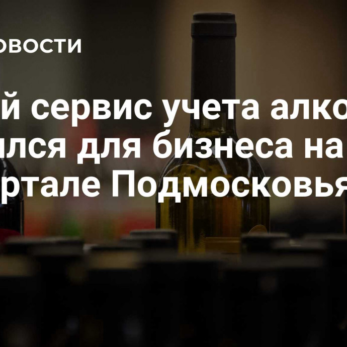 Новый сервис учета алкоголя появился для бизнеса на регпортале Подмосковья