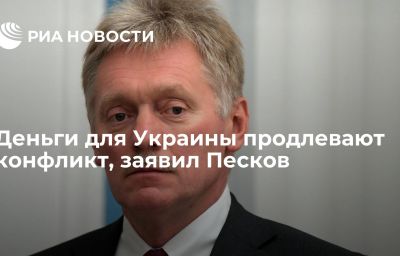 Деньги для Украины продлевают конфликт, заявил Песков