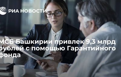 МСБ Башкирии привлек 9,3 млрд рублей с помощью Гарантийного фонда