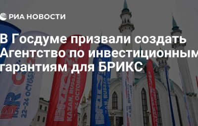 В Госдуме призвали создать Агентство по инвестиционным гарантиям для БРИКС