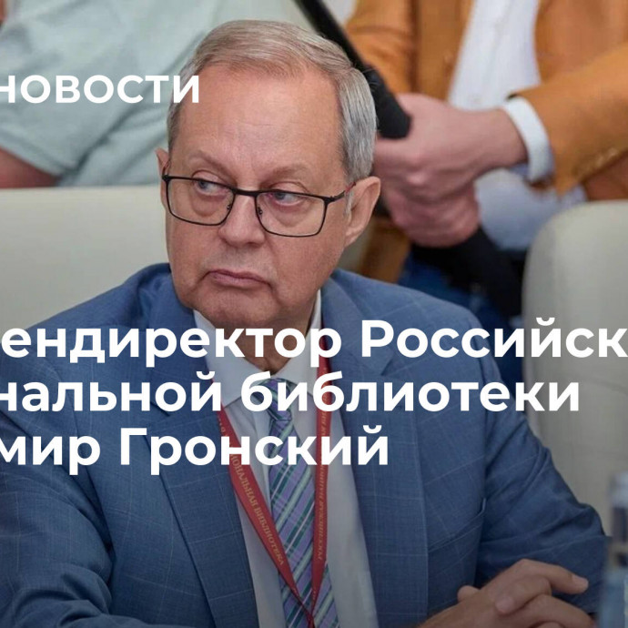 Умер гендиректор Российской национальной библиотеки Владимир Гронский