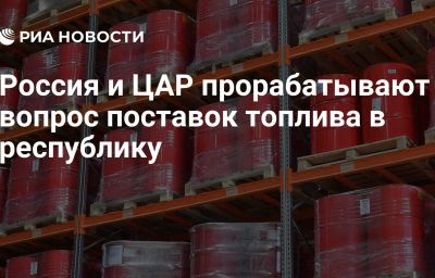 Россия и ЦАР прорабатывают вопрос поставок топлива в республику