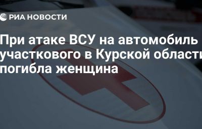 При атаке ВСУ на автомобиль участкового в Курской области погибла женщина