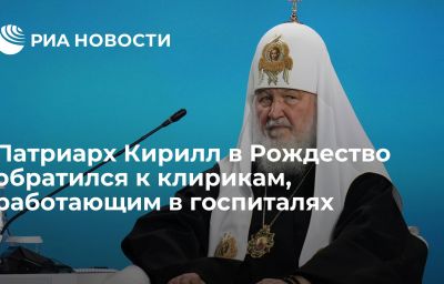 Патриарх Кирилл в Рождество обратился к клирикам, работающим в госпиталях