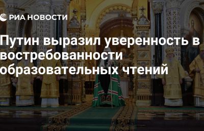 Путин выразил уверенность в востребованности образовательных чтений