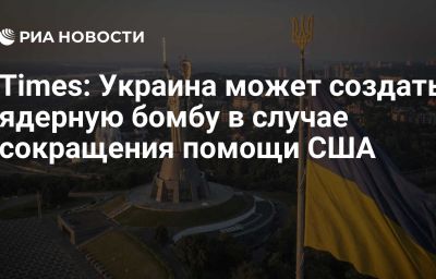 Times: Украина может создать ядерную бомбу в случае сокращения помощи США