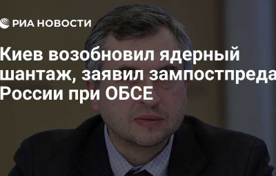 Киев возобновил ядерный шантаж, заявил зампостпреда России при ОБСЕ