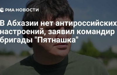 В Абхазии нет антироссийских настроений, заявил командир бригады "Пятнашка"