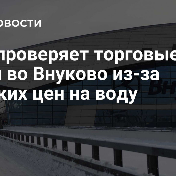 ФАС проверяет торговые точки во Внуково из-за высоких цен на воду