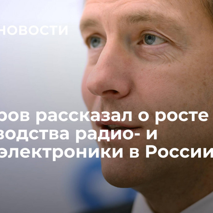 Мантуров рассказал о росте производства радио- и микроэлектроники в России