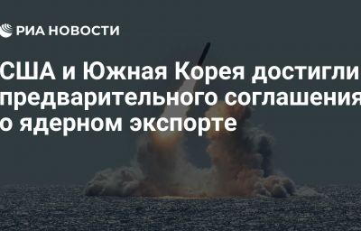 США и Южная Корея достигли предварительного соглашения о ядерном экспорте