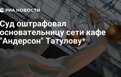 Суд оштрафовал основательницу сети кафе "Андерсон" Татулову*