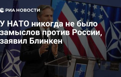 У НАТО никогда не было замыслов против России, заявил Блинкен