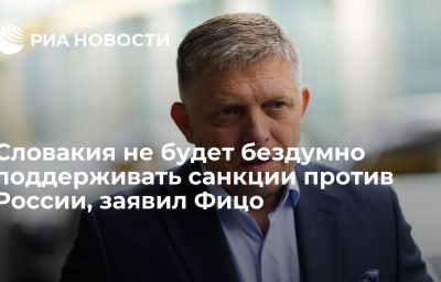 Словакия не будет бездумно поддерживать санкции против России, заявил Фицо