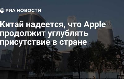 Китай надеется, что Apple продолжит углублять присутствие в стране