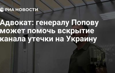 Адвокат: генералу Попову может помочь вскрытие канала утечки на Украину