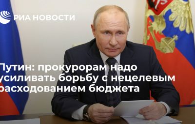 Путин: прокурорам надо усиливать борьбу с нецелевым расходованием бюджета