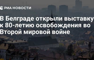 В Белграде открыли выставку к 80-летию освобождения во Второй мировой войне