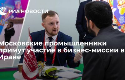 Московские промышленники примут участие в бизнес-миссии в Иране