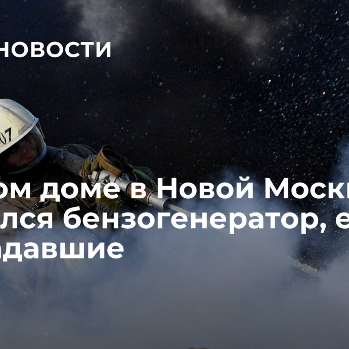 В жилом доме в Новой Москве загорелся бензогенератор, есть пострадавшие