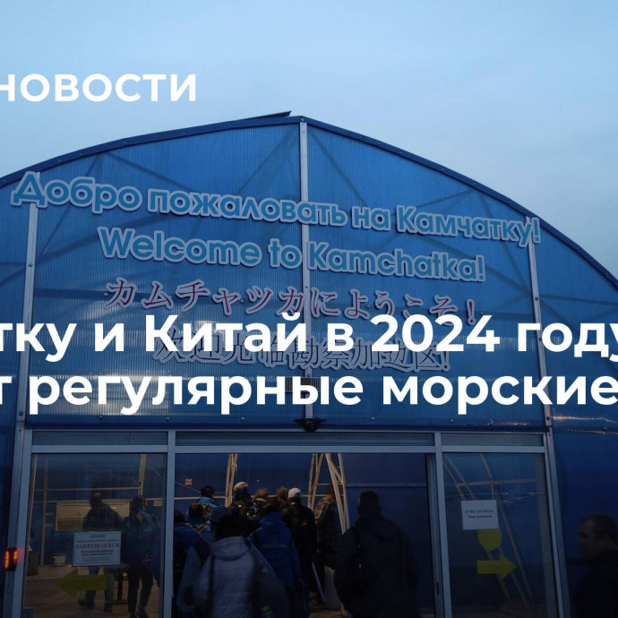 Камчатку и Китай в 2024 году свяжут регулярные морские рейсы