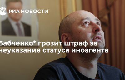 Бабченко* грозит штраф за неуказание статуса иноагента