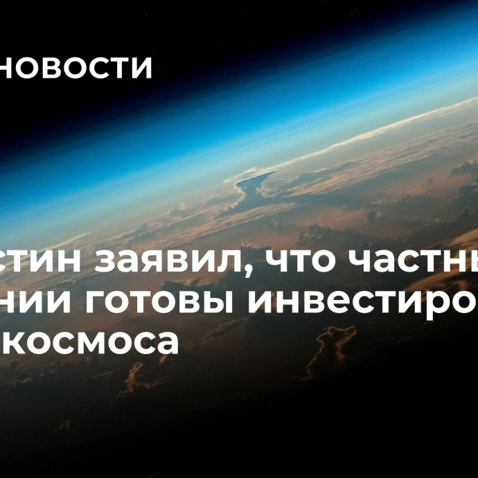 Мишустин заявил, что частные компании готовы инвестировать в сферу космоса