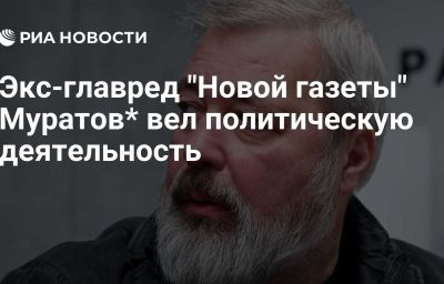 Экс-главред "Новой газеты" Муратов* вел политическую деятельность