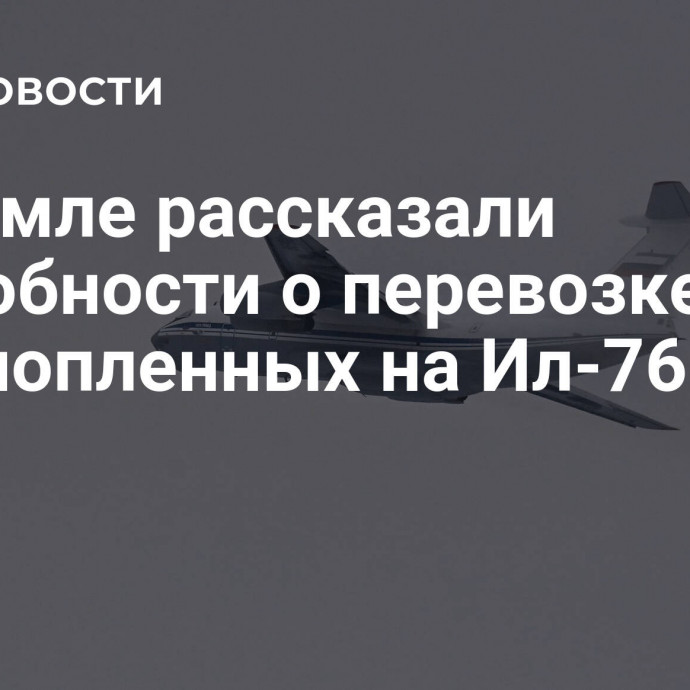 В Кремле рассказали подробности о перевозке военнопленных на Ил-76