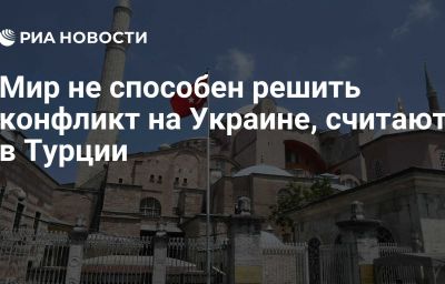 Мир не способен решить конфликт на Украине, считают в Турции